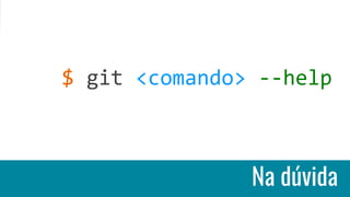 $ git <comando> --help
Na dúvida
 