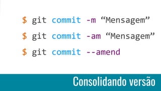 Consolidando versão
$ git commit -m “Mensagem”
$ git commit -am “Mensagem”
$ git commit --amend
 