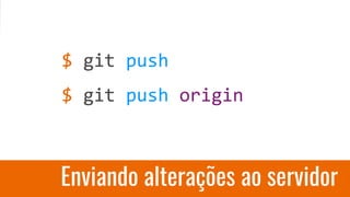 Enviando alterações ao servidor
$ git push
$ git push origin
 