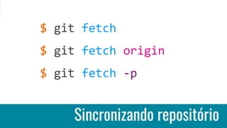 Sincronizando repositório
$ git fetch
$ git fetch origin
$ git fetch -p
 