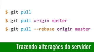 Trazendo alterações do servidor
$ git pull
$ git pull origin master
$ git pull --rebase origin master
 