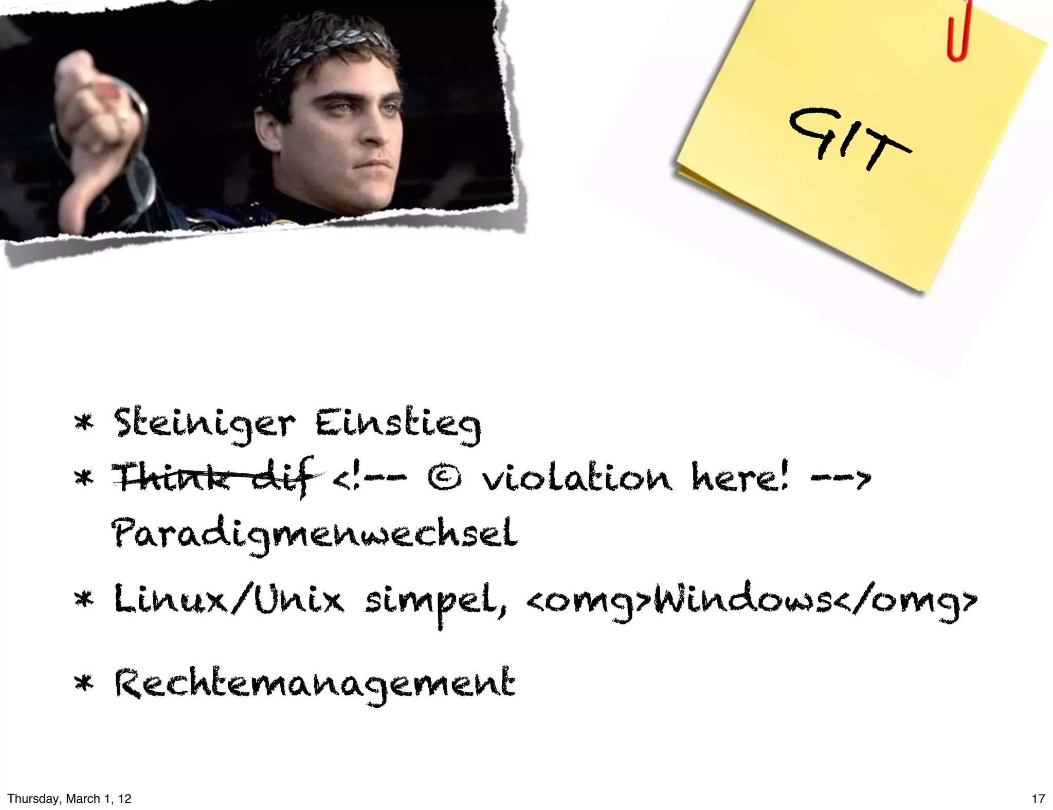 GIT



           * Steiniger Einstieg
           * Think dif <!-- © violation here! -->
             Paradigmenwechsel
           * Linux/Unix simpel, <omg>Windows</omg>

           * Rechtemanagement

Thursday, March 1, 12                                17
 