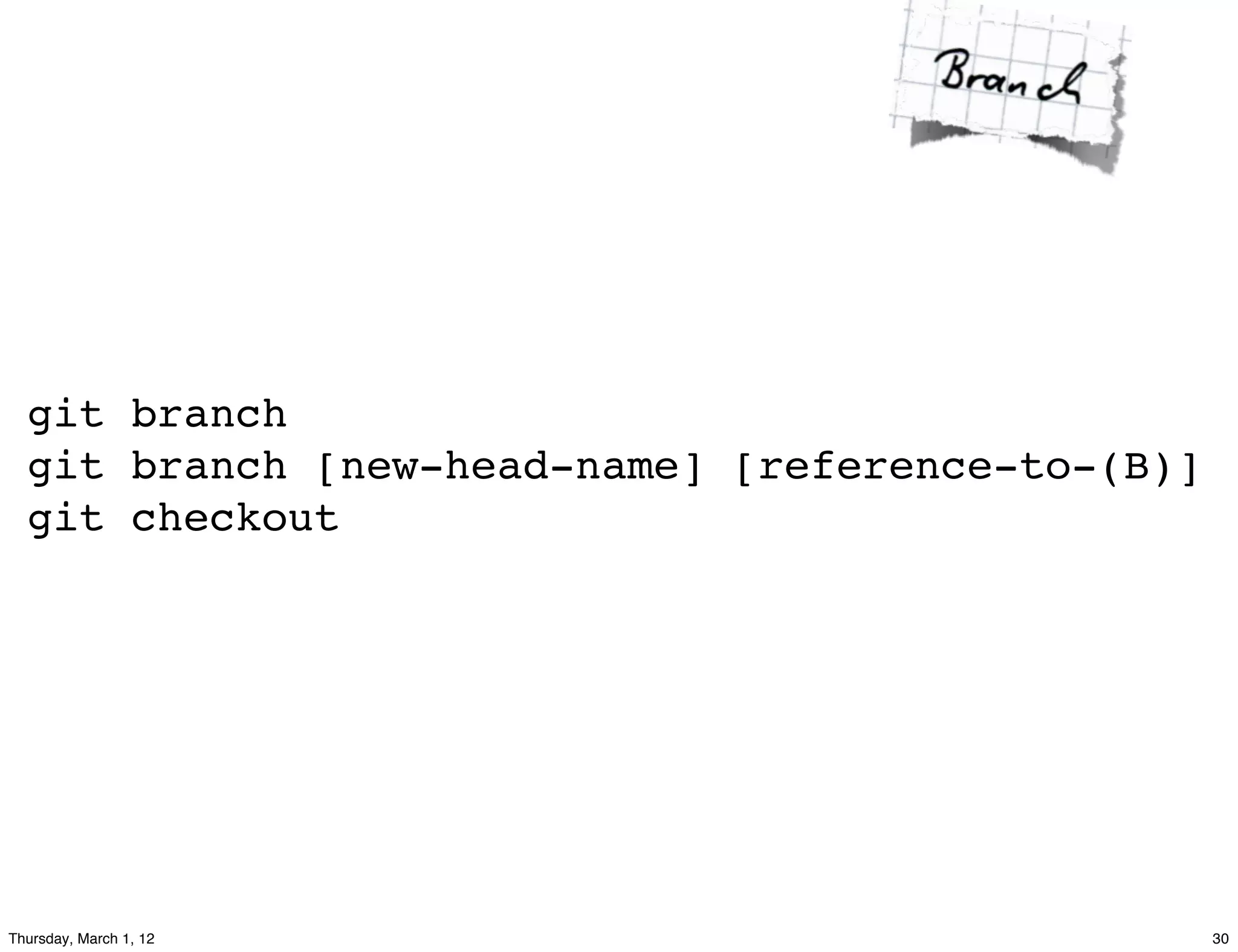 git branch
  git branch [new-head-name] [reference-to-(B)]
  git checkout




Thursday, March 1, 12                             30
 