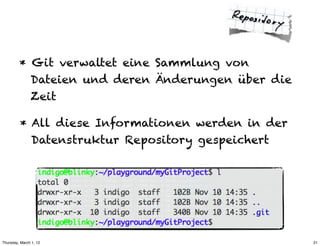 * Git verwaltet eine Sammlung von
           Dateien und deren Änderungen über die
           Zeit

         * All diese Informationen werden in der
           Datenstruktur Repository gespeichert




Thursday, March 1, 12                              21
 