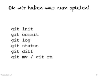 Ok wir haben was zum spielen!



                  git   init
                  git   commit
                  git   log
                  git   status
                  git   diff
                  git   mv / git rm


Thursday, March 1, 12                         27
 