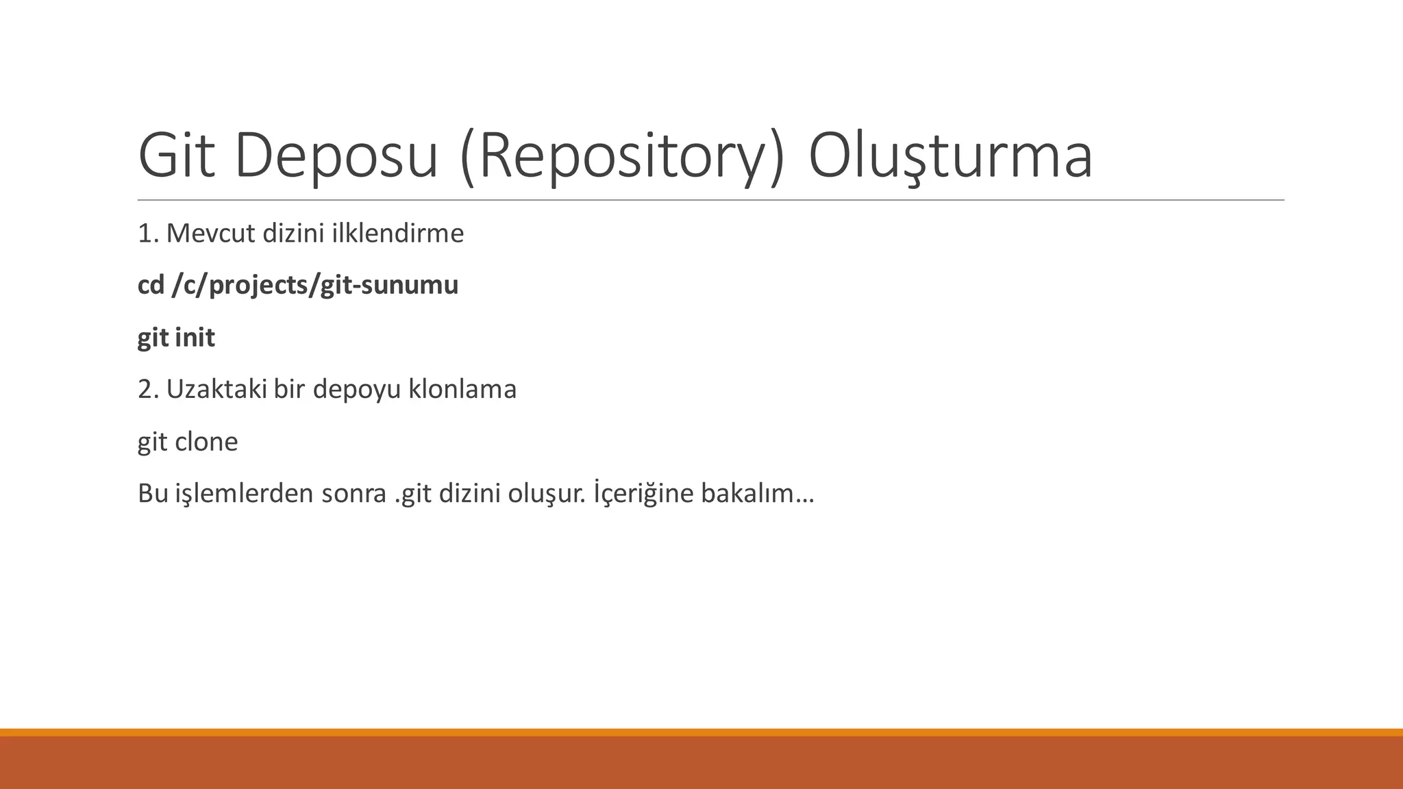 Git Deposu (Repository) Oluşturma
1. Mevcut dizini ilklendirme
cd /c/projects/git-sunumu
git init
2. Uzaktaki bir depoyu klonlama
git clone
Bu işlemlerden sonra .git dizini oluşur. İçeriğine bakalım…
 