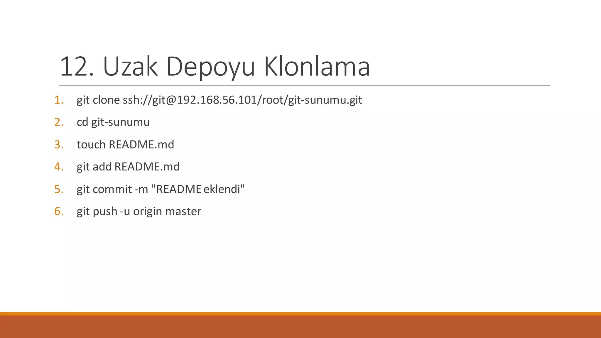 12. Uzak Depoyu Klonlama
1. git clone ssh://git@192.168.56.101/root/git-sunumu.git
2. cd git-sunumu
3. touch README.md
4. git add README.md
5. git commit -m "READMEeklendi"
6. git push -u origin master
 