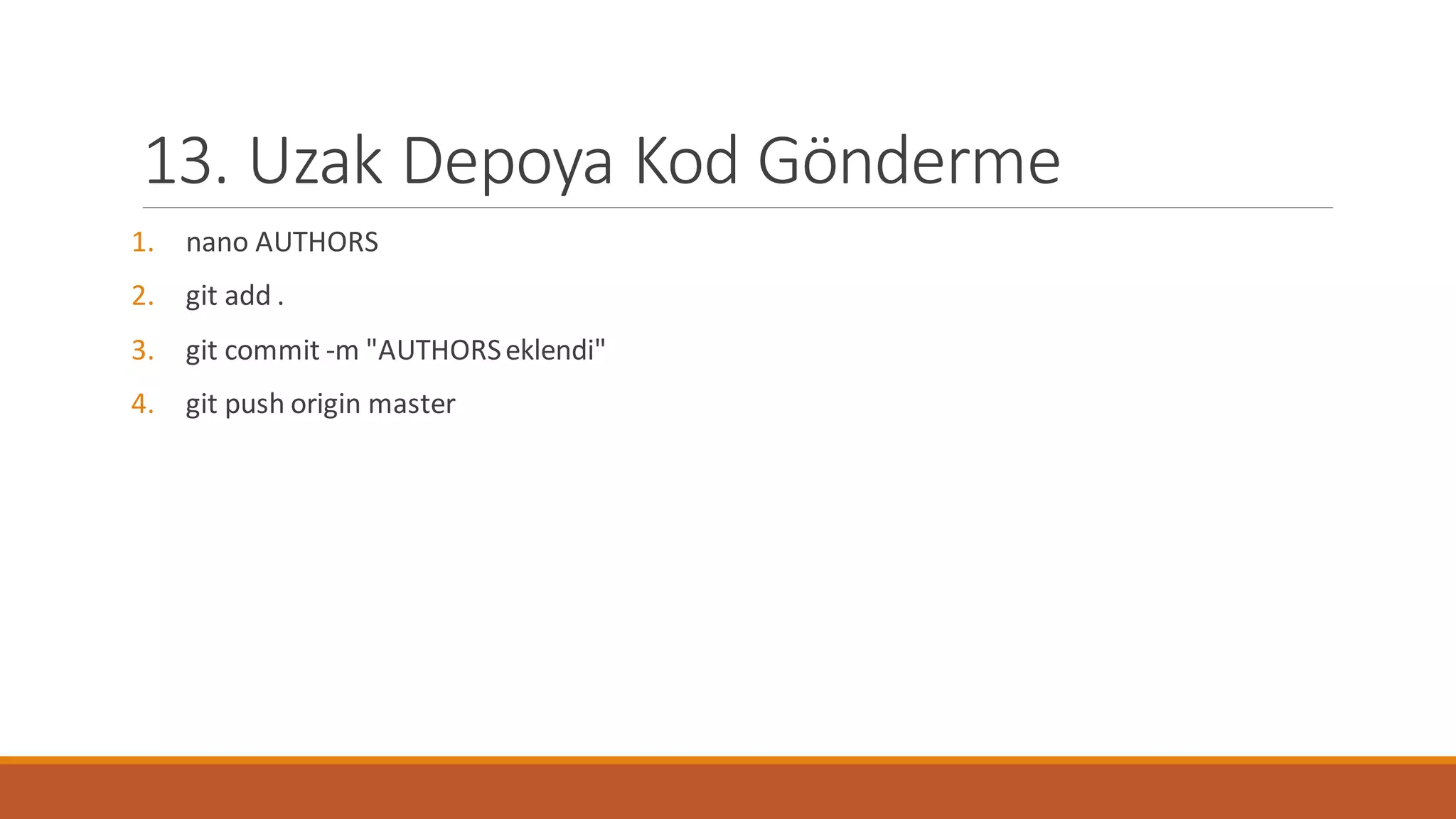 13. Uzak Depoya Kod Gönderme
1. nano AUTHORS
2. git add .
3. git commit -m "AUTHORSeklendi"
4. git push origin master
 