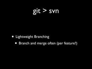 git > svn


• Lightweight Branching
 • Branch and merge often (per feature?)
 