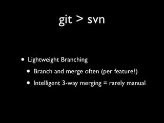git > svn

• Lightweight Branching
 • Branch and merge often (per feature?)
 • Intelligent 3-way merging = rarely manual
 