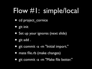 Flow #1: simple/local
• cd project_cornice
• git init
• Set up your ignores (next slide)
• git add .
• git commit -a -m "Initial import."
• mate ﬁle.rb (make changes)
• git commit -a -m "Make ﬁle better."
 