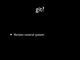 git?


• Version control system
 