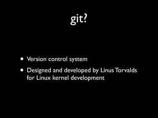 git?


• Version control system
• Designed and developed by Linus Torvalds
  for Linux kernel development
 