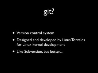 git?

• Version control system
• Designed and developed by Linus Torvalds
  for Linux kernel development
• Like Subversion, but better...
 
