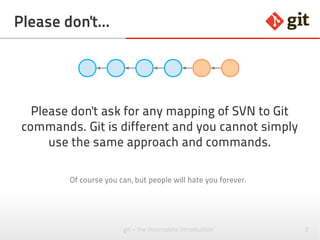 2git – the incomplete introduction
Please don't...
Please don't ask for any mapping of SVN to Git
commands. Git is different and you cannot simply
use the same approach and commands.
Of course you can, but people will hate you forever.
 