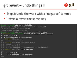 51git – the incomplete introduction
git revert – undo things II
●
Step 2: Undo the work with a “negative” commit
●
Revert a revert the same way
Local ~mytest$ git revert 5a9e51a
[master 7b6e6cf] Revert "Redundant file removed"
1 file changed, 1 insertion(+)
create mode 100644 lion.txt
Local ~mytest$ git log <you know the rest> --stat
* 7b6e6cf (HEAD, master) Revert "Redundant file removed"
| lion.txt | 1 +
| 1 file changed, 1 insertion(+)
* 01d9051 Cleaner now
|
| * 72f240a Adjusted to Github style
| | README | 1 +
| | readme.text | 1 -
| | 2 files changed, 1 insertion(+), 1 deletion(-)
| * 5a9e51a Redundant file removed
|/
| lion.txt | 1 -
| 1 file changed, 1 deletion(-)
...
 