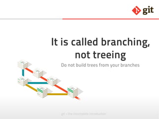 git – the incomplete introduction
It is called branching,
not treeing
Do not build trees from your branches
 