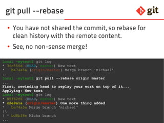 70git – the incomplete introduction
git pull --rebase
● You have not shared the commit, so rebase for
clean history with the remote content.
● See, no non-sense merge!
Local ~mytest$ git log
* 3fc556d (HEAD, master) New text
* ba74a5a (origin/master) Merge branch 'michael'
...
Local ~mytest$ git pull --rebase origin master
...
First, rewinding head to replay your work on top of it...
Applying: New text
Local ~mytest$ git log
* 85f62f6 (HEAD, master) New text
* c2e9a1a (origin/master) One more thing added
* ba74a5a Merge branch 'michael'
|
| * bd8bf6e Micha branch
...
 