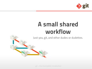 git – the incomplete introduction
A small shared
workflow
Just you, git, and other dudes or dudettes.
 