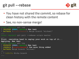 77git – the incomplete introduction
Local rebase and merge visualized
HEAD
aa 1245aab ccbb master
aa 1245aab ddbb mybranch
aa 1245aab ccbb master
dddd
git rebase master
aa 1245aabbb mybranch
HEAD
cc
aa 1245aabbb master
git merge --no-ff mybranch
ff
HEAD
ee
eeee
eedd
cc
 