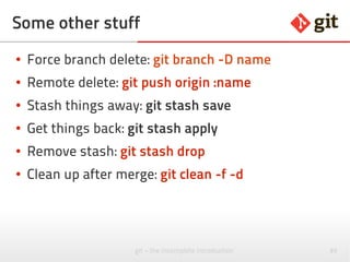 85git – the incomplete introduction
Some other stuff
● Force branch delete: git branch -D name
● Remote delete: git push origin :name
● Stash things away: git stash save
● Get things back: git stash apply
● Remove stash: git stash drop
● Clean up after merge: git clean -f -d
 