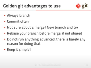 86git – the incomplete introduction
Golden git advantages to use
● Always branch
● Commit often
● Not sure about a merge? New branch and try
● Rebase your branch before merge, if not shared
● Do not run anything advanced, there is barely any
reason for doing that
● Keep it simple!
 