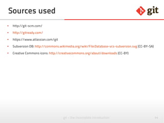 95git – the incomplete introduction
License
● Use these slides freely
● Share them freely
● Modify them freely but share them again
Creative Commons Attribution-ShareAlike 3.0
Unported License
http://creativecommons.org/licenses/by-sa/3.0/deed.en_US
 