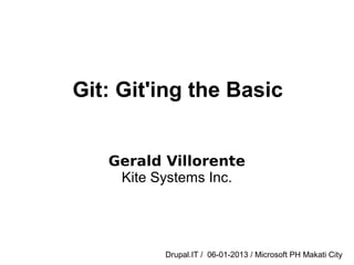 Git: Git'ing the Basic
Gerald Villorente
Kite Systems Inc.
Drupal.IT / 06-01-2013 / Microsoft PH Makati City
 