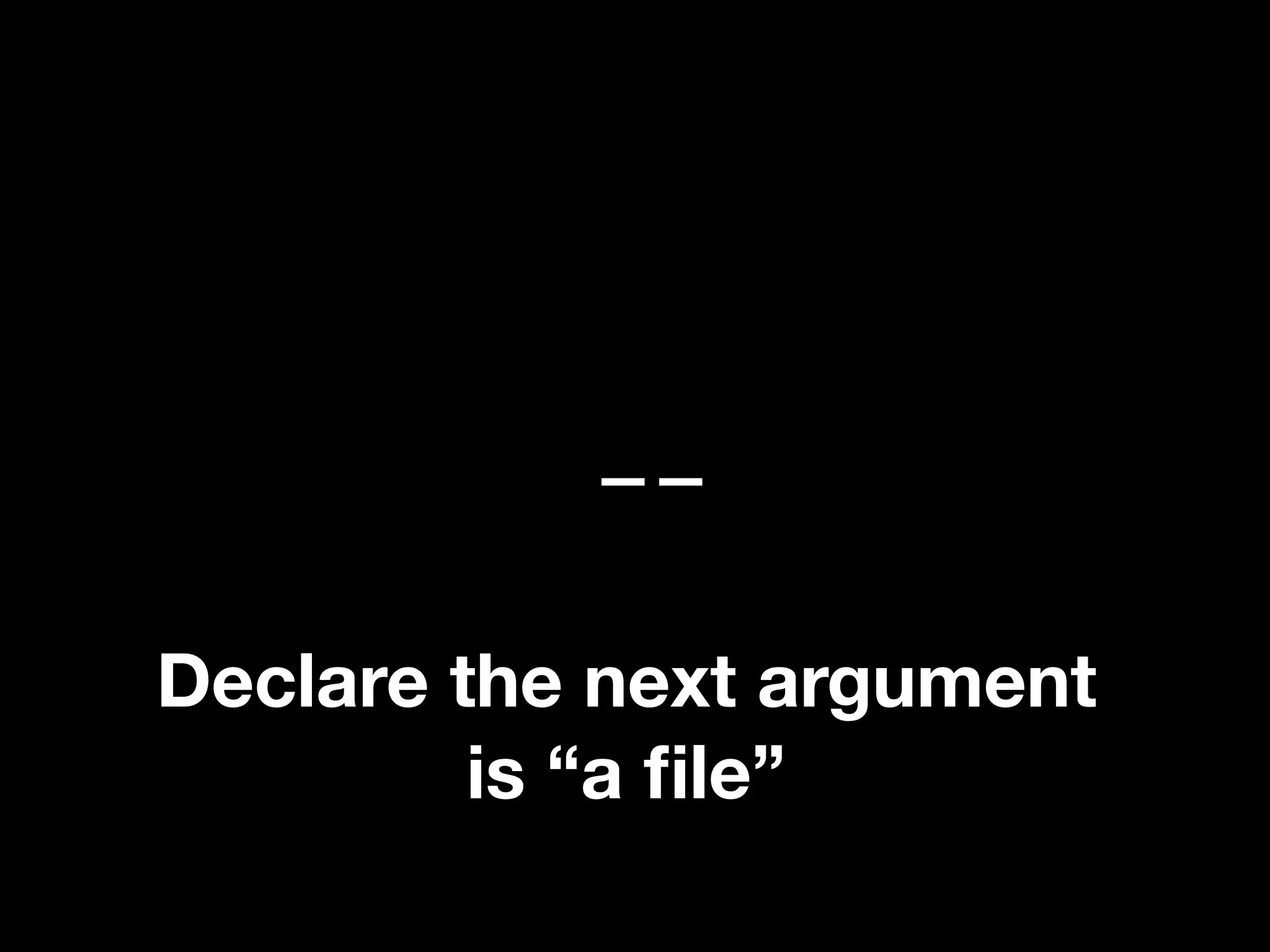 --
Declare the next argument
is “a file”