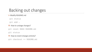 Backing out changes
 Modify README.md
git status
git add .
 How to unstage changes?
git reset HEAD README.md
git status
 How to revert changes entirely?
git checkout -- README.md
 