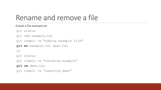 Rename and remove a file
Create a file example.txt
git status
git add example.txt
git commit -m "adding example file"
git mv example.txt demo.txt
ls
git status
git commit -m "renaming example”
git rm demo.txt
git commit -m ”removing demo”
 