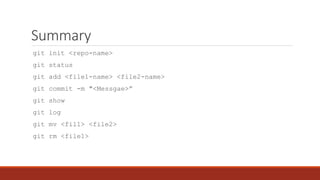 Summary
git init <repo-name>
git status
git add <file1-name> <file2-name>
git commit -m "<Messgae>”
git show
git log
git mv <fil1> <file2>
git rm <file1>
 