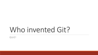 Who invented Git?
QUIZ!
 