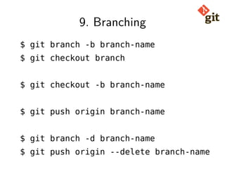9. Branching
$ git branch -b branch-name
$ git checkout branch
$ git checkout -b branch-name
$ git push origin branch-name
$ git branch -d branch-name
$ git push origin --delete branch-name
 
