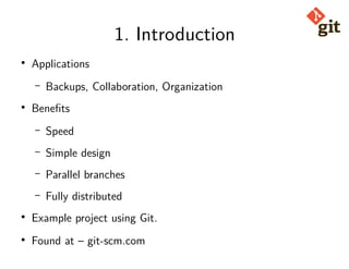 1. Introduction
● Applications
– Backups, Collaboration, Organization
● Benefits
– Speed
– Simple design
– Parallel branches
– Fully distributed
● Example project using Git.
● Found at – git-scm.com
 
