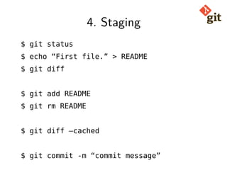 4. Staging
$ git status
$ echo “First file.” > README
$ git diff
$ git add README
$ git rm README
$ git diff –cached
$ git commit -m “commit message”
 