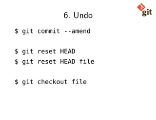 6. Undo
$ git commit --amend
$ git reset HEAD
$ git reset HEAD file
$ git checkout file
 