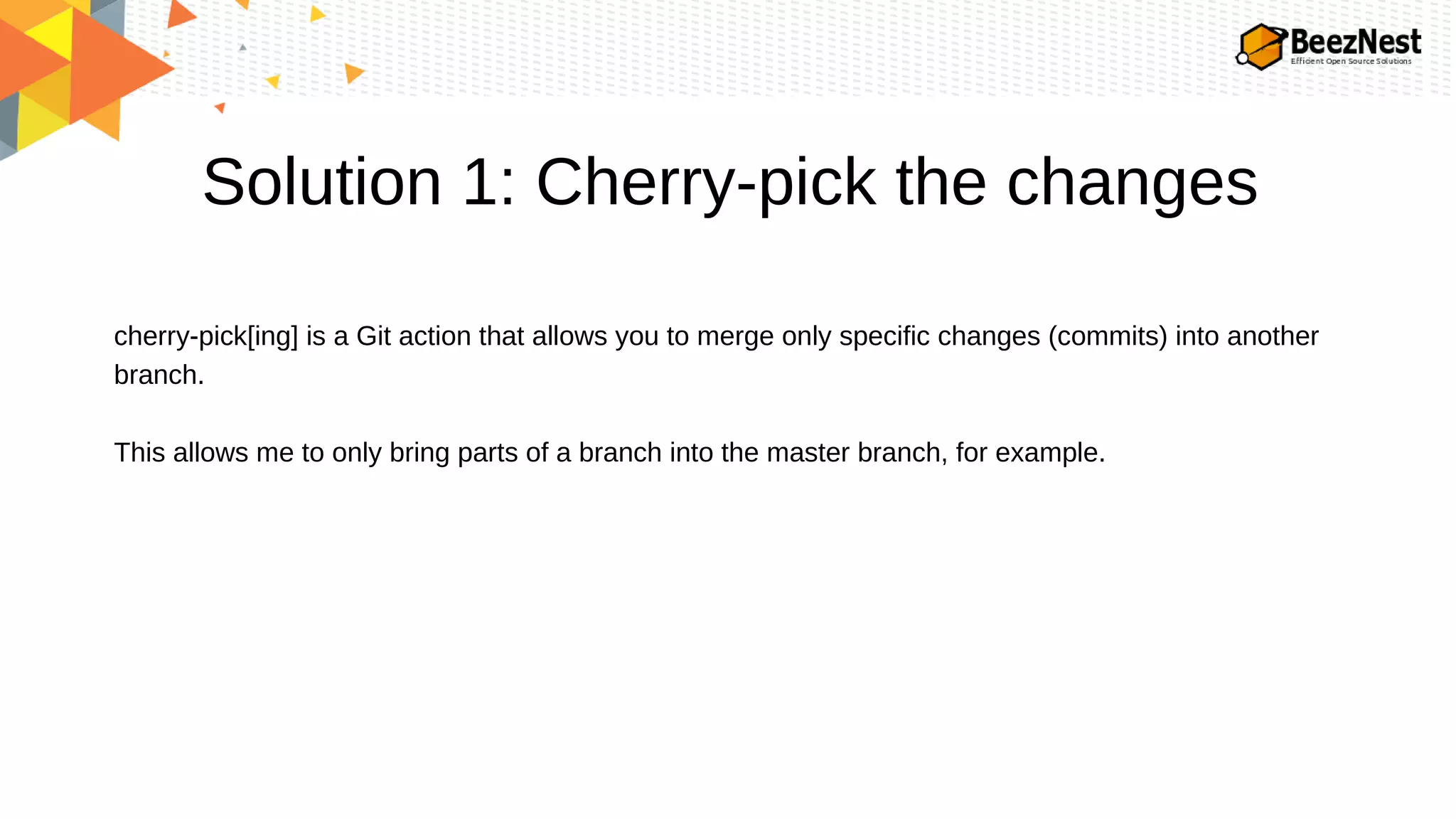 Solution 1: Cherry-pick the changes
cherry-pick[ing] is a Git action that allows you to merge only specific changes (commits) into another
branch.
This allows me to only bring parts of a branch into the master branch, for example.
 
