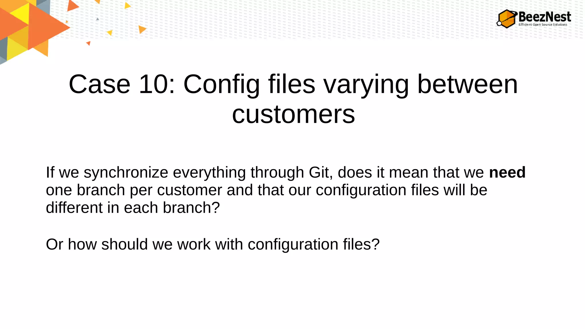 Case 10: Config files varying between
customers
If we synchronize everything through Git, does it mean that we need
one branch per customer and that our configuration files will be
different in each branch?
Or how should we work with configuration files?
 