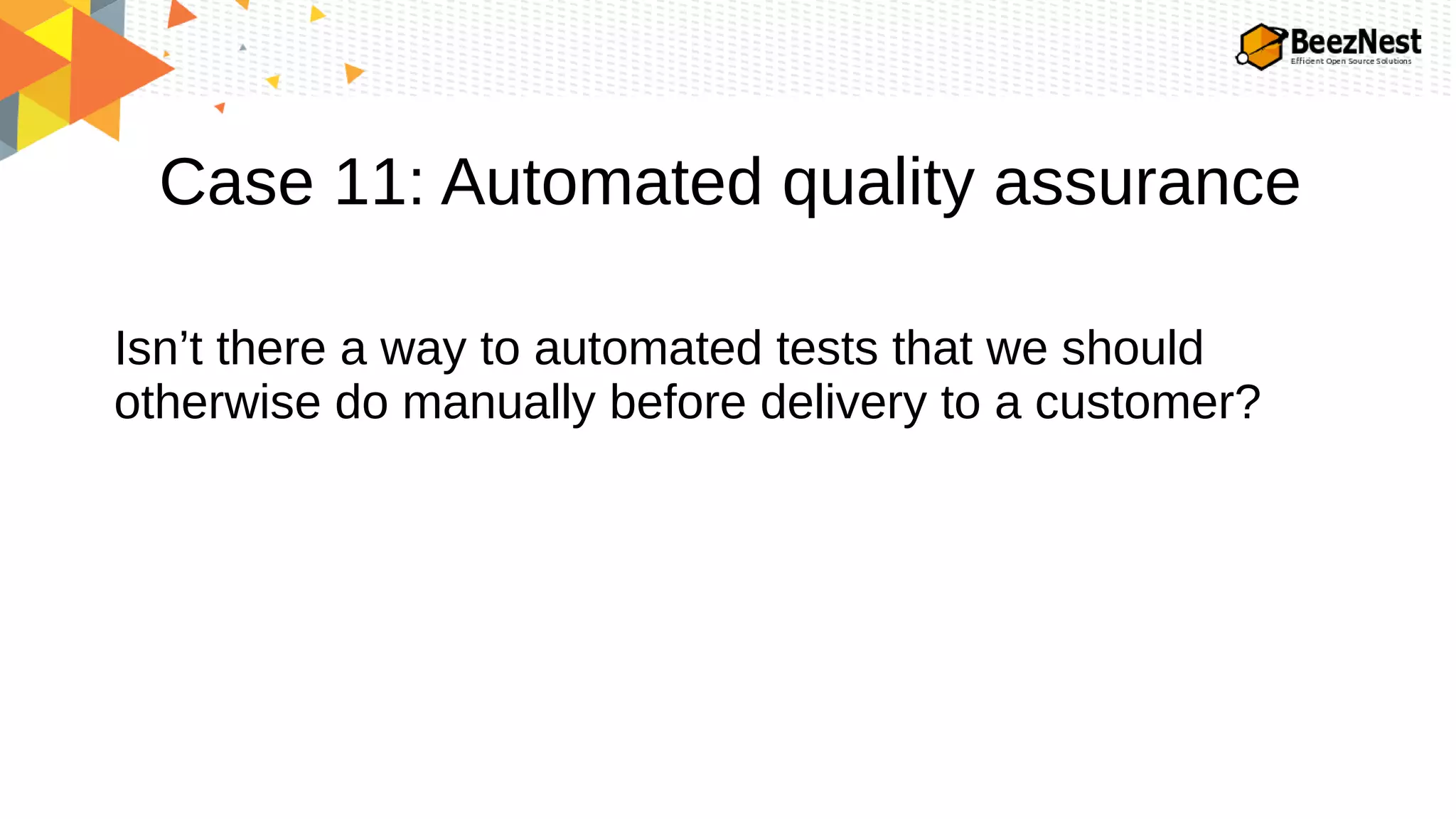 Case 11: Automated quality assurance
Isn’t there a way to automated tests that we should
otherwise do manually before delivery to a customer?
 
