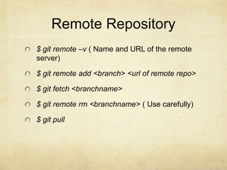 Remote Repository
$ git remote –v ( Name and URL of the remote
server)

$ git remote add <branch> <url of remote repo>
$ git fetch <branchname>
$ git remote rm <branchname> ( Use carefully)
$ git pull

 