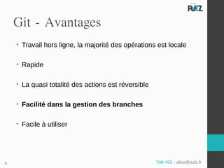 Git - Avantages
    • Travail hors ligne, la majorité des opérations est locale

    • Rapide

    • La quasi totalité des actions est réversible

    • Facilité dans la gestion des branches

    • Facile à utiliser




4                                                    Tälk #02 - alice@pulz.fr
 