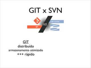 GIT x SVN

GIT
distribuído

armazenamento otimizado

+++ rápido

 