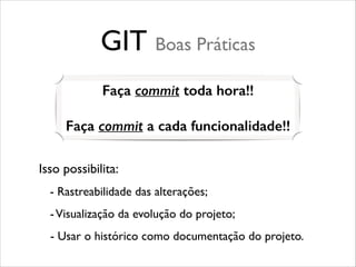 GIT Boas Práticas
Faça commit toda hora!!
!

Faça commit a cada funcionalidade!!
Isso possibilita:
- Rastreabilidade das alterações;
- Visualização da evolução do projeto;
- Usar o histórico como documentação do projeto.

 