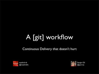 A [git] workﬂow
   Continuous Delivery that doesn't hurt


madrid-rb                                  Sergio Gil
@madridrb                                  @porras
 