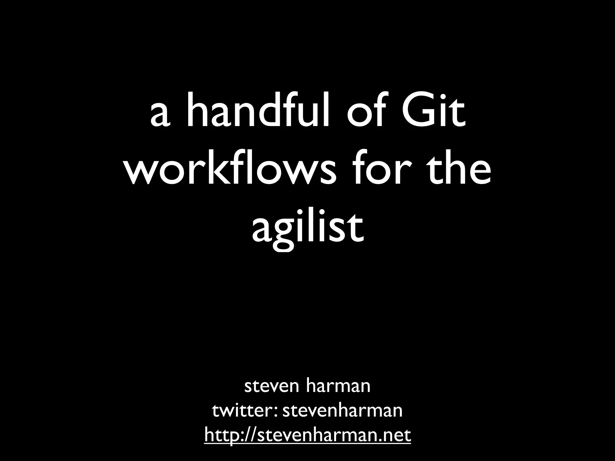 a handful of Git
workﬂows for the
      agilist

        steven harman
    twitter: stevenharman
   http://stevenharman.net
 