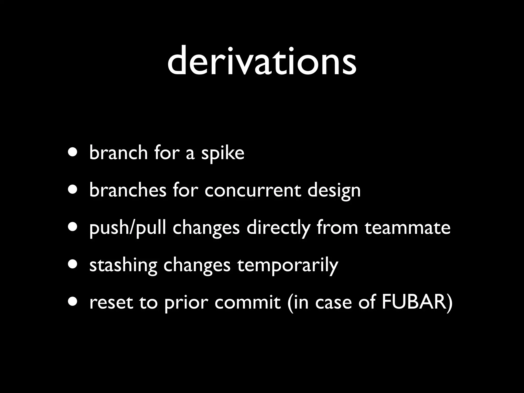 derivations

• branch for a spike
• branches for concurrent design
• push/pull changes directly from teammate
• stashing changes temporarily
• reset to prior commit (in case of FUBAR)
 