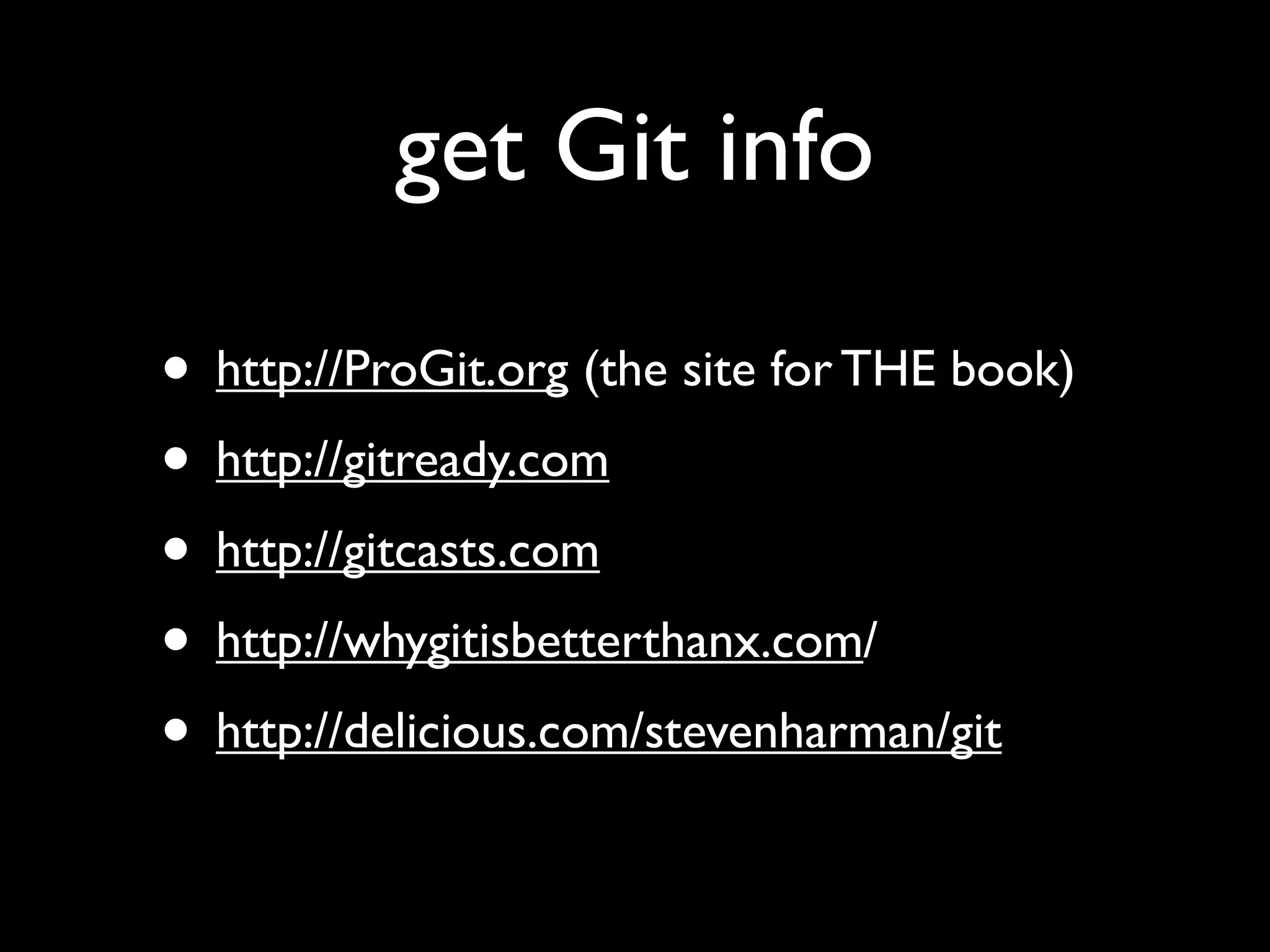 get Git info

• http://ProGit.org (the site for THE book)
• http://gitready.com
• http://gitcasts.com
• http://whygitisbetterthanx.com/
• http://delicious.com/stevenharman/git
 