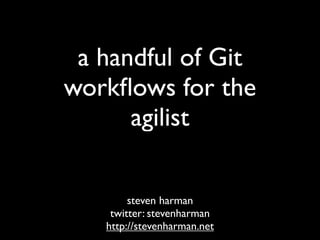 a handful of Git
workﬂows for the
      agilist

        steven harman
    twitter: stevenharman
   http://stevenharman.net
 