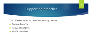 Supporting branches
The different types of branches we may use are:
 Feature branches
 Release branches
 Hotfix branches
7
 